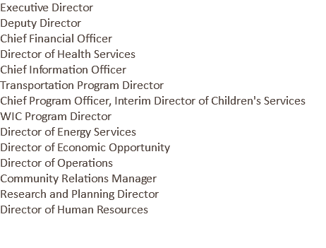Executive Director Deputy Director Chief Financial Officer Director of Health Services Chief Information Officer Transportation Program Director Chief Program Officer, Interim Director of Children's Services WIC Program Director Director of Energy Services Director of Economic Opportunity Director of Operations Community Relations Manager Research and Planning Director Director of Human Resources 