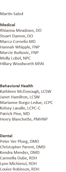  Martin Sabol Medical Rhianna Meadows, DO Stuart Damon, DO Marco Cornelio MD Hannah Whipple, FNP Marcie Butkovic, FNP Molly Lobel, NPC Hillary Woodworth MSN Behavioral Health Kathleen McDonough, LCSW Janet Hamilton, LCSW Marianne Borgo-Ledue, LCPC Kelsey Lavalle, LCPC-C Patrick Pine, MD Henry Blanchette, PMHNP Dental Peter Ver Ploeg, DMD Christopher Parent, DMD Kendra Mendez, DMD Carmella Dube, RDH Lynn Michienzi, RDH Louise Robinson, RDH